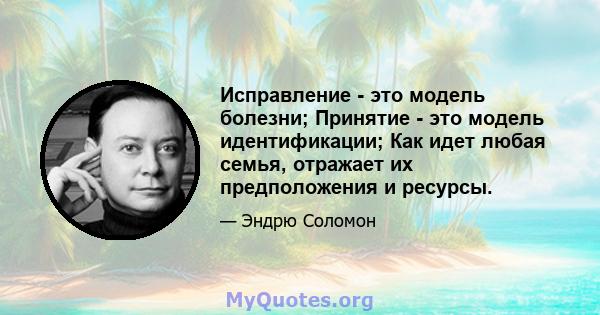 Исправление - это модель болезни; Принятие - это модель идентификации; Как идет любая семья, отражает их предположения и ресурсы.