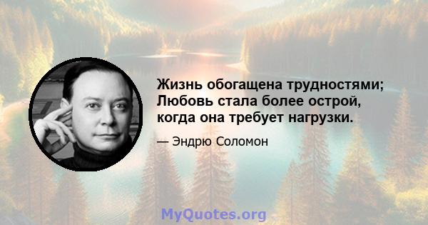 Жизнь обогащена трудностями; Любовь стала более острой, когда она требует нагрузки.