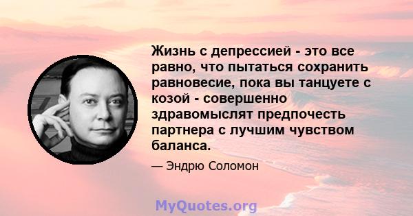 Жизнь с депрессией - это все равно, что пытаться сохранить равновесие, пока вы танцуете с козой - совершенно здравомыслят предпочесть партнера с лучшим чувством баланса.