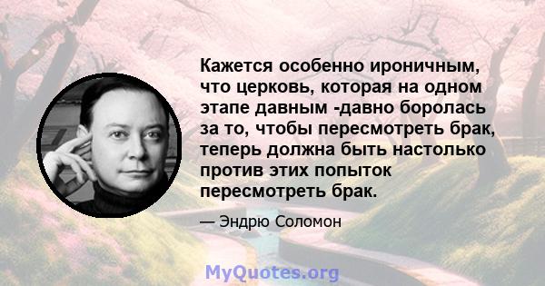 Кажется особенно ироничным, что церковь, которая на одном этапе давным -давно боролась за то, чтобы пересмотреть брак, теперь должна быть настолько против этих попыток пересмотреть брак.