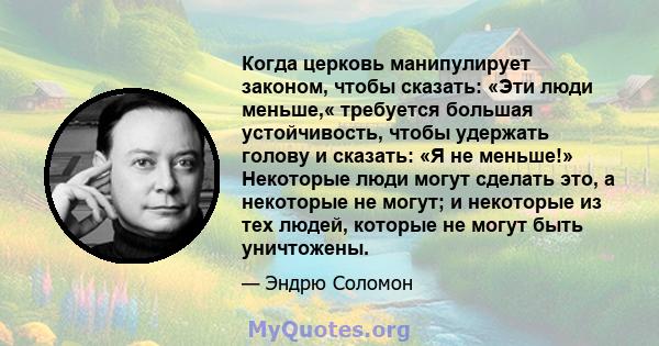 Когда церковь манипулирует законом, чтобы сказать: «Эти люди меньше,« требуется большая устойчивость, чтобы удержать голову и сказать: «Я не меньше!» Некоторые люди могут сделать это, а некоторые не могут; и некоторые