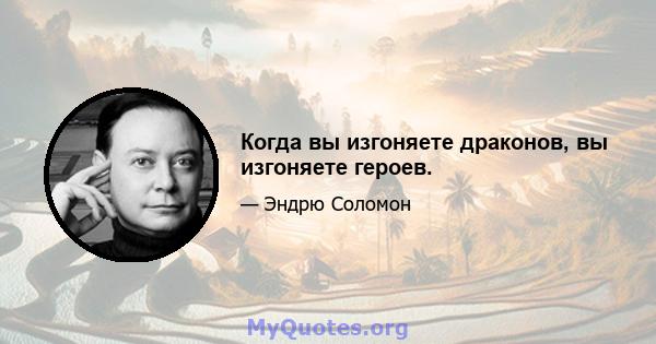 Когда вы изгоняете драконов, вы изгоняете героев.