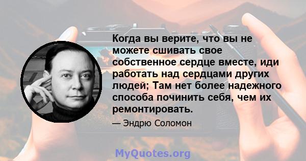 Когда вы верите, что вы не можете сшивать свое собственное сердце вместе, иди работать над сердцами других людей; Там нет более надежного способа починить себя, чем их ремонтировать.