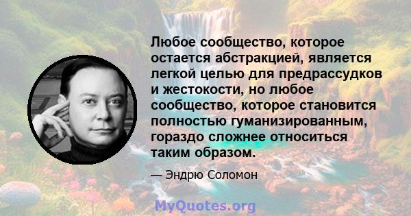 Любое сообщество, которое остается абстракцией, является легкой целью для предрассудков и жестокости, но любое сообщество, которое становится полностью гуманизированным, гораздо сложнее относиться таким образом.