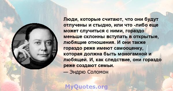 Люди, которые считают, что они будут отлучены и стыдно, или что -либо еще может случиться с ними, гораздо меньше склонны вступать в открытые, любящие отношения. И они также гораздо реже имеют самооценку, которая должна