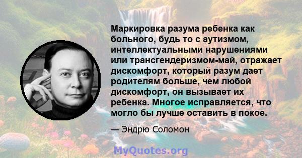 Маркировка разума ребенка как больного, будь то с аутизмом, интеллектуальными нарушениями или трансгендеризмом-май, отражает дискомфорт, который разум дает родителям больше, чем любой дискомфорт, он вызывает их ребенка. 