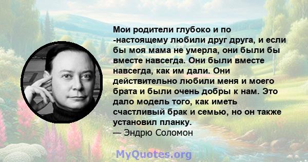 Мои родители глубоко и по -настоящему любили друг друга, и если бы моя мама не умерла, они были бы вместе навсегда. Они были вместе навсегда, как им дали. Они действительно любили меня и моего брата и были очень добры к 