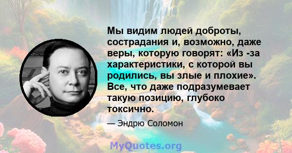 Мы видим людей доброты, сострадания и, возможно, даже веры, которую говорят: «Из -за характеристики, с которой вы родились, вы злые и плохие». Все, что даже подразумевает такую ​​позицию, глубоко токсично.