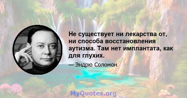 Не существует ни лекарства от, ни способа восстановления аутизма. Там нет имплантата, как для глухих.