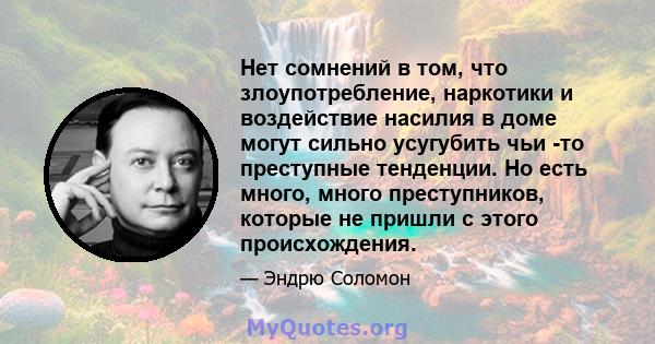 Нет сомнений в том, что злоупотребление, наркотики и воздействие насилия в доме могут сильно усугубить чьи -то преступные тенденции. Но есть много, много преступников, которые не пришли с этого происхождения.