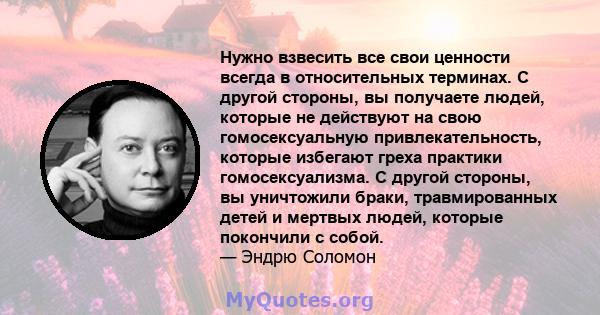 Нужно взвесить все свои ценности всегда в относительных терминах. С другой стороны, вы получаете людей, которые не действуют на свою гомосексуальную привлекательность, которые избегают греха практики гомосексуализма. С