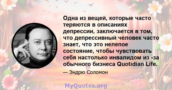 Одна из вещей, которые часто теряются в описаниях депрессии, заключается в том, что депрессивный человек часто знает, что это нелепое состояние, чтобы чувствовать себя настолько инвалидом из -за обычного бизнеса