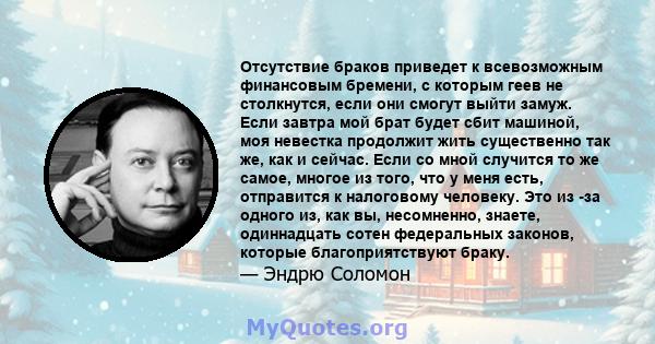 Отсутствие браков приведет к всевозможным финансовым бремени, с которым геев не столкнутся, если они смогут выйти замуж. Если завтра мой брат будет сбит машиной, моя невестка продолжит жить существенно так же, как и