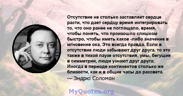 Отсутствие не столько заставляет сердце расти, что дает сердцу время интегрировать то, что оно ранее не поглощало, время, чтобы понять, что произошло слишком быстро, чтобы иметь какое -либо значение в мгновение ока. Это 