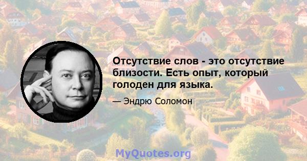 Отсутствие слов - это отсутствие близости. Есть опыт, который голоден для языка.