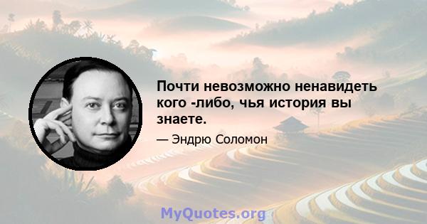 Почти невозможно ненавидеть кого -либо, чья история вы знаете.