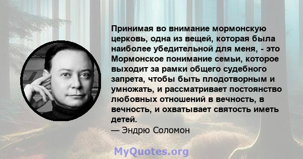 Принимая во внимание мормонскую церковь, одна из вещей, которая была наиболее убедительной для меня, - это Мормонское понимание семьи, которое выходит за рамки общего судебного запрета, чтобы быть плодотворным и