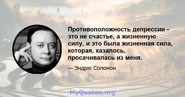 Противоположность депрессии - это не счастье, а жизненную силу, и это была жизненная сила, которая, казалось, просачивалась из меня.