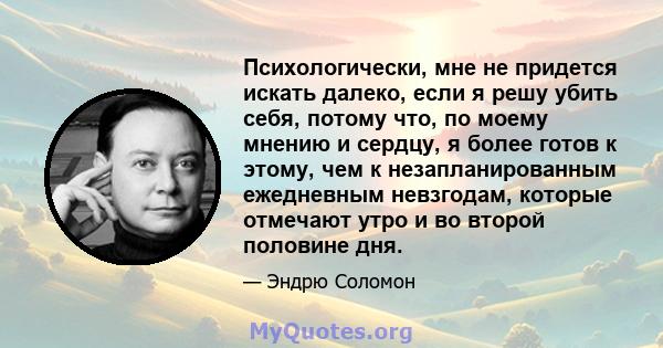 Психологически, мне не придется искать далеко, если я решу убить себя, потому что, по моему мнению и сердцу, я более готов к этому, чем к незапланированным ежедневным невзгодам, которые отмечают утро и во второй