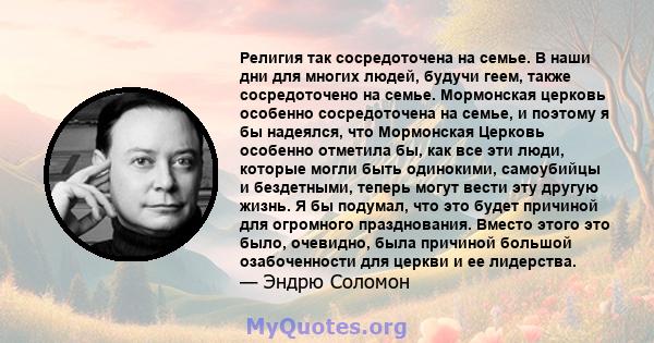 Религия так сосредоточена на семье. В наши дни для многих людей, будучи геем, также сосредоточено на семье. Мормонская церковь особенно сосредоточена на семье, и поэтому я бы надеялся, что Мормонская Церковь особенно