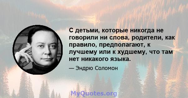 С детьми, которые никогда не говорили ни слова, родители, как правило, предполагают, к лучшему или к худшему, что там нет никакого языка.