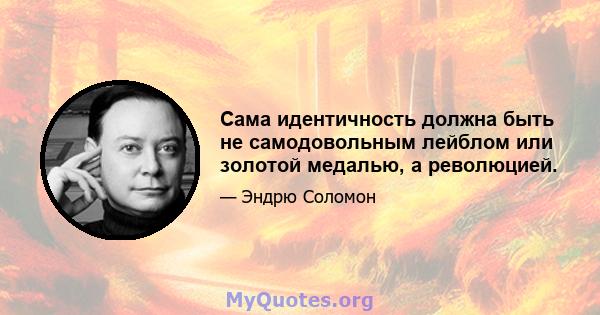 Сама идентичность должна быть не самодовольным лейблом или золотой медалью, а революцией.