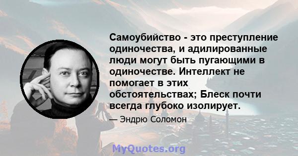 Самоубийство - это преступление одиночества, и адилированные люди могут быть пугающими в одиночестве. Интеллект не помогает в этих обстоятельствах; Блеск почти всегда глубоко изолирует.