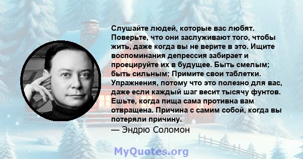 Слушайте людей, которые вас любят. Поверьте, что они заслуживают того, чтобы жить, даже когда вы не верите в это. Ищите воспоминания депрессия забирает и проецируйте их в будущее. Быть смелым; быть сильным; Примите свои 