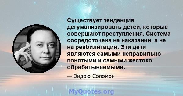 Существует тенденция дегуманизировать детей, которые совершают преступления. Система сосредоточена на наказании, а не на реабилитации. Эти дети являются самыми неправильно понятыми и самыми жестоко обрабатываемыми.