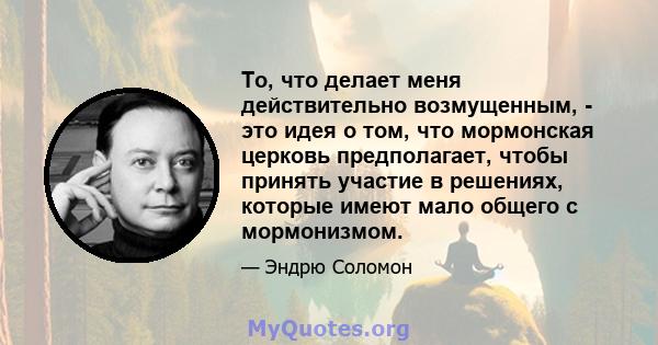 То, что делает меня действительно возмущенным, - это идея о том, что мормонская церковь предполагает, чтобы принять участие в решениях, которые имеют мало общего с мормонизмом.