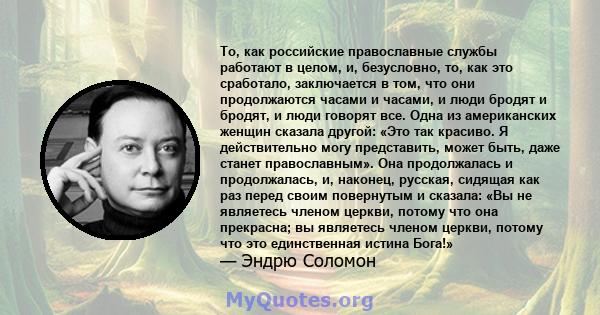 То, как российские православные службы работают в целом, и, безусловно, то, как это сработало, заключается в том, что они продолжаются часами и часами, и люди бродят и бродят, и люди говорят все. Одна из американских