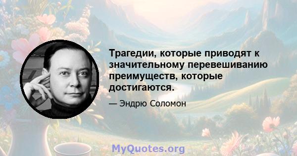 Трагедии, которые приводят к значительному перевешиванию преимуществ, которые достигаются.