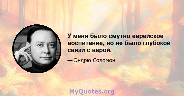 У меня было смутно еврейское воспитание, но не было глубокой связи с верой.