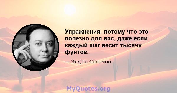 Упражнения, потому что это полезно для вас, даже если каждый шаг весит тысячу фунтов.