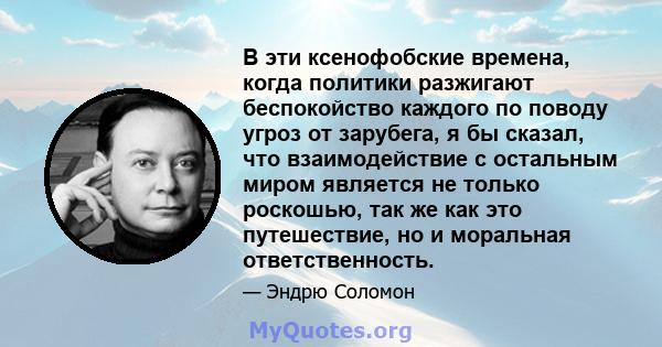 В эти ксенофобские времена, когда политики разжигают беспокойство каждого по поводу угроз от зарубега, я бы сказал, что взаимодействие с остальным миром является не только роскошью, так же как это путешествие, но и