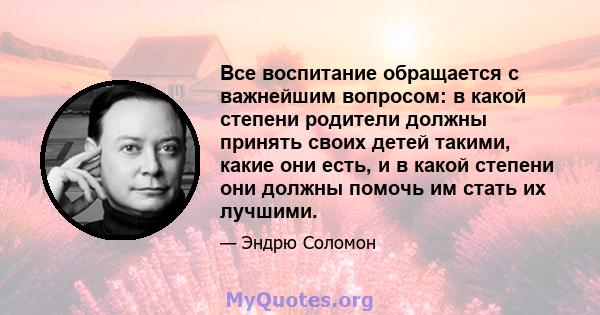 Все воспитание обращается с важнейшим вопросом: в какой степени родители должны принять своих детей такими, какие они есть, и в какой степени они должны помочь им стать их лучшими.