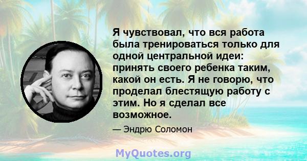 Я чувствовал, что вся работа была тренироваться только для одной центральной идеи: принять своего ребенка таким, какой он есть. Я не говорю, что проделал блестящую работу с этим. Но я сделал все возможное.