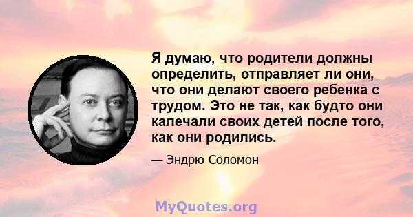 Я думаю, что родители должны определить, отправляет ли они, что они делают своего ребенка с трудом. Это не так, как будто они калечали своих детей после того, как они родились.