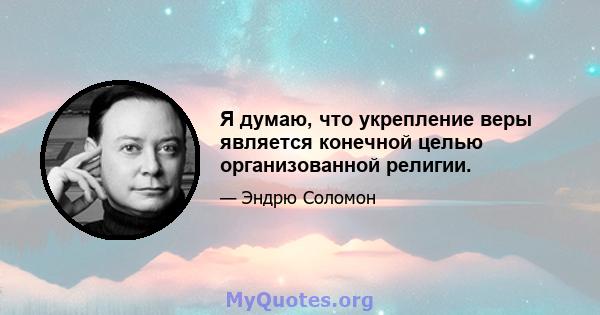 Я думаю, что укрепление веры является конечной целью организованной религии.