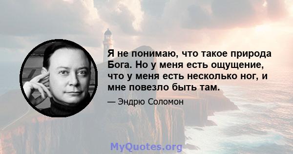 Я не понимаю, что такое природа Бога. Но у меня есть ощущение, что у меня есть несколько ног, и мне повезло быть там.