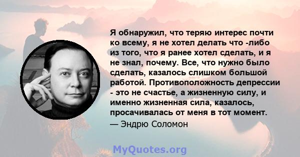 Я обнаружил, что теряю интерес почти ко всему, я не хотел делать что -либо из того, что я ранее хотел сделать, и я не знал, почему. Все, что нужно было сделать, казалось слишком большой работой. Противоположность