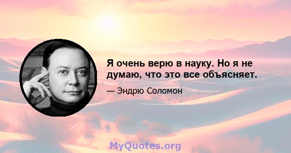 Я очень верю в науку. Но я не думаю, что это все объясняет.