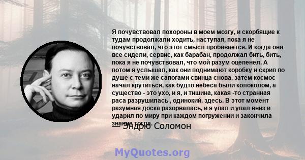 Я почувствовал похороны в моем мозгу, и скорбящие к тудам продолжали ходить, наступая, пока я не почувствовал, что этот смысл пробивается. И когда они все сидели, сервис, как барабан, продолжал бить, бить, пока я не