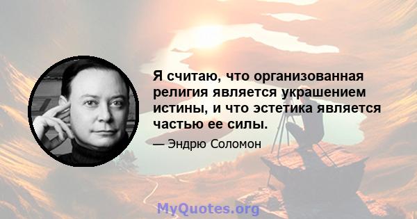 Я считаю, что организованная религия является украшением истины, и что эстетика является частью ее силы.