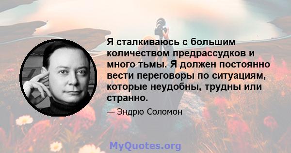 Я сталкиваюсь с большим количеством предрассудков и много тьмы. Я должен постоянно вести переговоры по ситуациям, которые неудобны, трудны или странно.