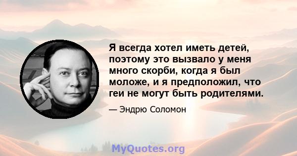 Я всегда хотел иметь детей, поэтому это вызвало у меня много скорби, когда я был моложе, и я предположил, что геи не могут быть родителями.