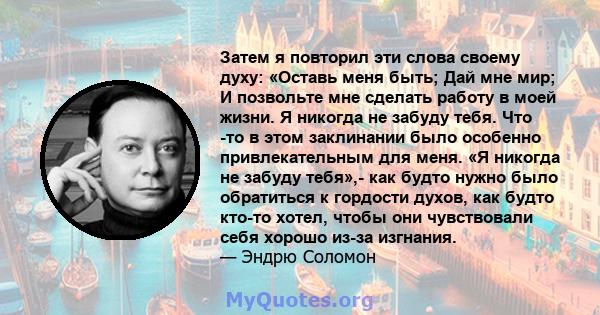 Затем я повторил эти слова своему духу: «Оставь меня быть; Дай мне мир; И позвольте мне сделать работу в моей жизни. Я никогда не забуду тебя. Что -то в этом заклинании было особенно привлекательным для меня. «Я никогда 