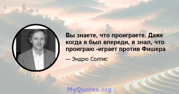 Вы знаете, что проиграете. Даже когда я был впереди, я знал, что проиграю -играет против Фишера