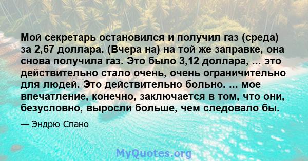 Мой секретарь остановился и получил газ (среда) за 2,67 доллара. (Вчера на) на той же заправке, она снова получила газ. Это было 3,12 доллара, ... это действительно стало очень, очень ограничительно для людей. Это