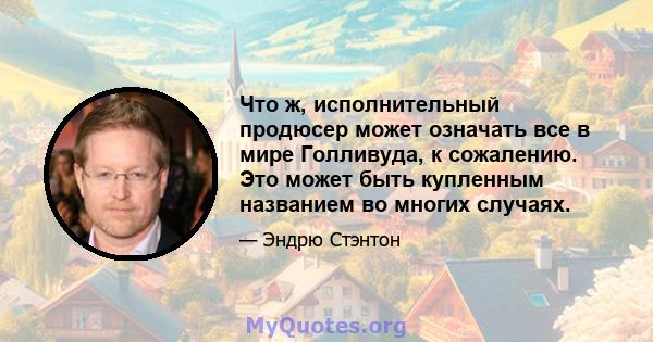 Что ж, исполнительный продюсер может означать все в мире Голливуда, к сожалению. Это может быть купленным названием во многих случаях.